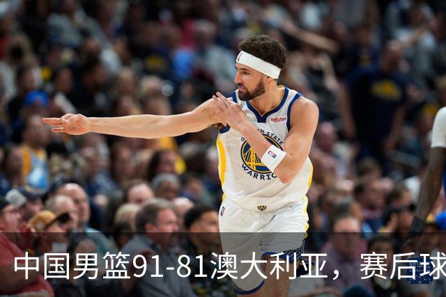 中国男篮91-81澳大利亚，赛后球员表现评分：3满分4优秀 2及格